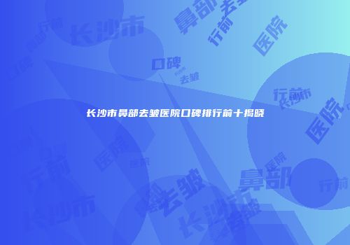 长沙市鼻部去皱医院口碑排行前十揭晓