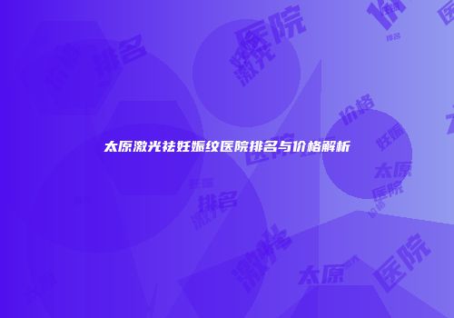 太原激光祛妊娠纹医院排名与价格解析
