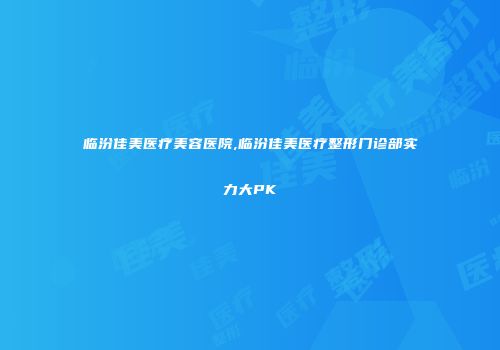 临汾佳美医疗美容医院,临汾佳美医疗整形门诊部实力大PK