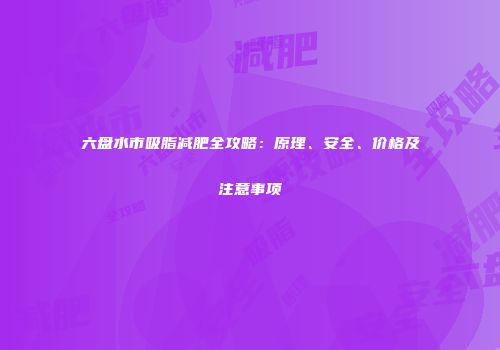六盘水市吸脂减肥全攻略：原理、安全、价格及注意事项