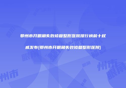 鄂州市开眼角失败修复整形医院排行榜前十权威发布(鄂州市开眼角失败修复整形医院)