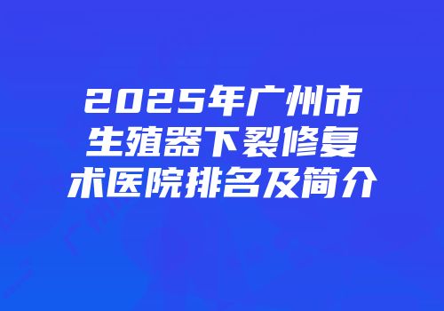 2025年广州市生殖器下裂修复术医院排名及简介