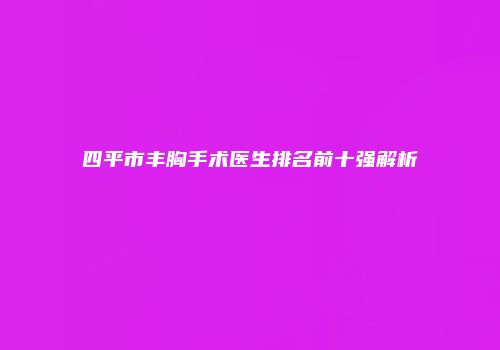 四平市丰胸手术医生排名前十强解析