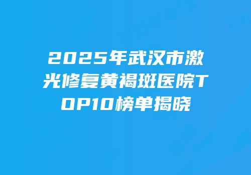 2025年武汉市激光修复黄褐斑医院TOP10榜单揭晓