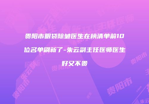贵阳市眼袋除皱医生在榜清单前10位名单刷新了-朱云副主任医师医生好又不贵
