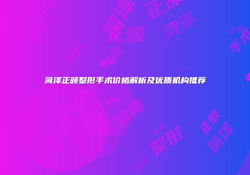 菏泽正颌整形手术价格解析及优质机构推荐