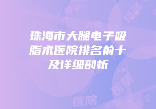 珠海市大腿电子吸脂术医院排名前十及详细剖析