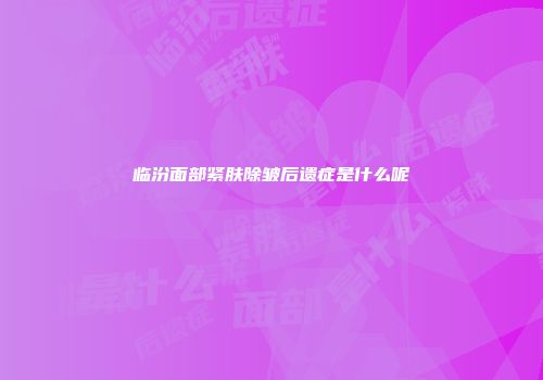 临汾面部紧肤除皱后遗症是什么呢