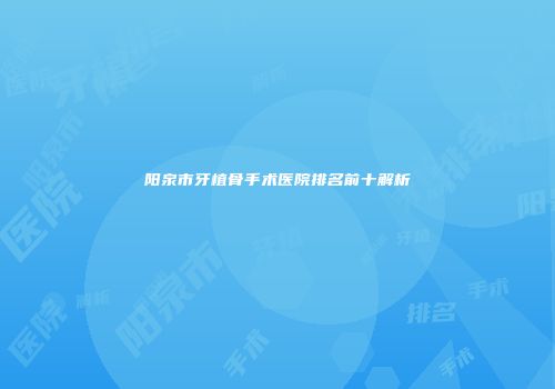 阳泉市牙植骨手术医院排名前十解析