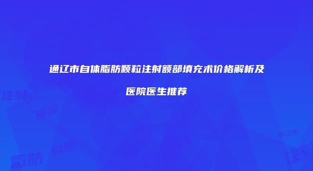 通辽市自体脂肪颗粒注射额部填充术价格解析及医院医生推荐