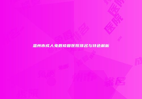 温州市成人兔唇修复医院排名与特色解析