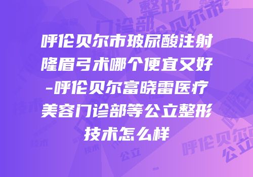 呼伦贝尔市玻尿酸注射隆眉弓术哪个便宜又好-呼伦贝尔富晓雷医疗美容门诊部等公立整形技术怎么样