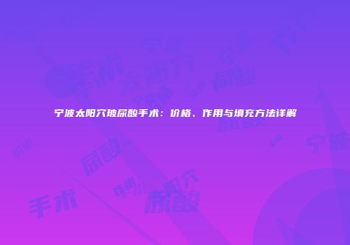 宁波太阳穴玻尿酸手术：价格、作用与填充方法详解