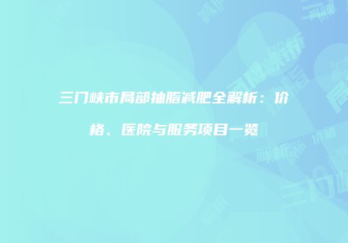 三门峡市局部抽脂减肥全解析：价格、医院与服务项目一览