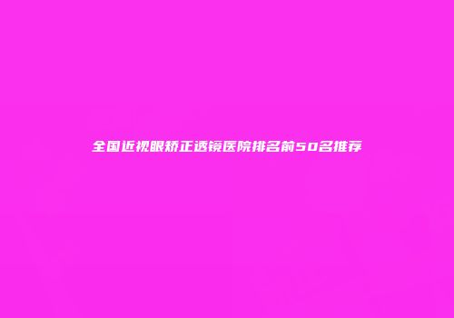 全国近视眼矫正透镜医院排名前50名推荐