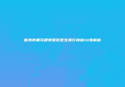 衢州市磨完颧骨整形医生排行榜前10强解析