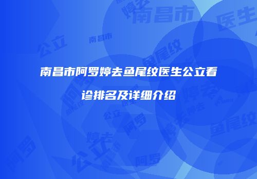 南昌市阿罗婷去鱼尾纹医生公立看诊排名及详细介绍