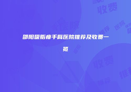 邵阳吸脂瘦手臂医院推荐及收费一览