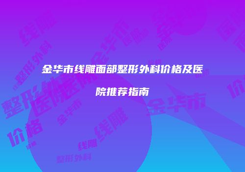金华市线雕面部整形外科价格及医院推荐指南