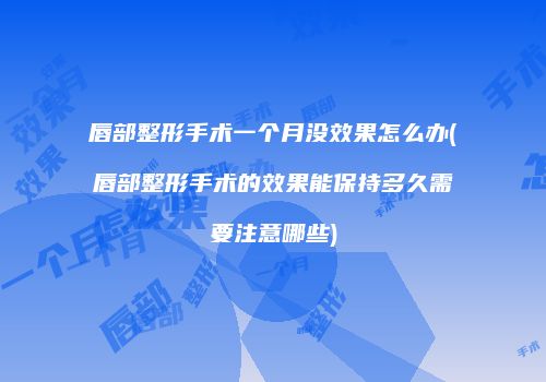 唇部整形手术一个月没效果怎么办(唇部整形手术的效果能保持多久需要注意哪些)