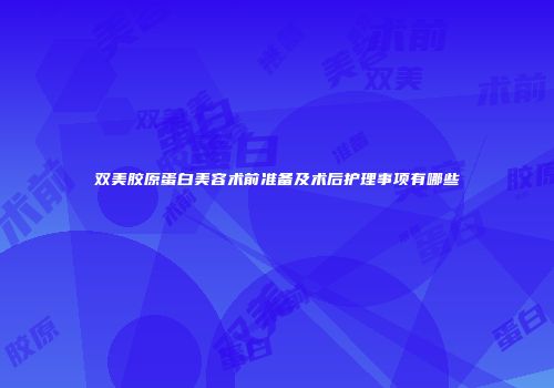 双美胶原蛋白美容术前准备及术后护理事项有哪些