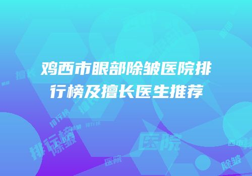 鸡西市眼部除皱医院排行榜及擅长医生推荐