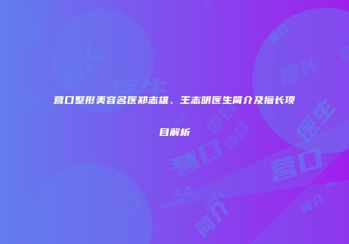 营口整形美容名医郑志雄、王志明医生简介及擅长项目解析