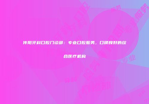 传阳牙科口腔门诊部：专业口腔服务，口碑良好的综合医疗机构