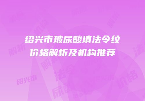 绍兴市玻尿酸填法令纹价格解析及机构推荐