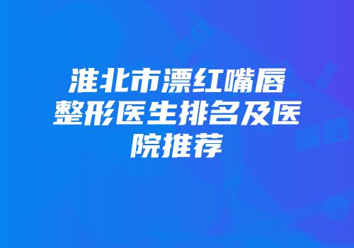 淮北市漂红嘴唇整形医生排名及医院推荐
