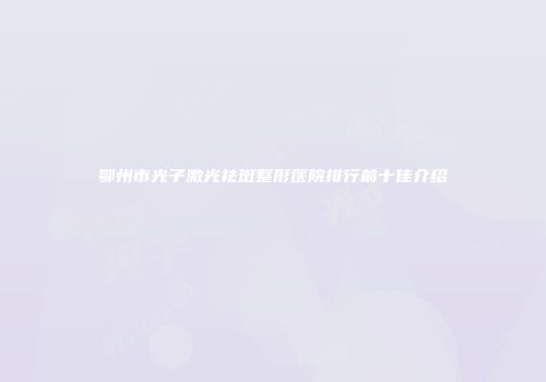 鄂州市光子激光祛斑整形医院排行前十佳介绍