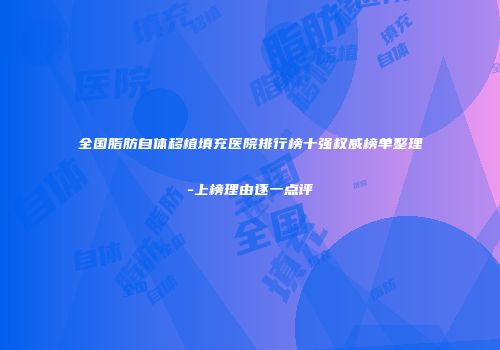 全国脂肪自体移植填充医院排行榜十强权威榜单整理-上榜理由逐一点评