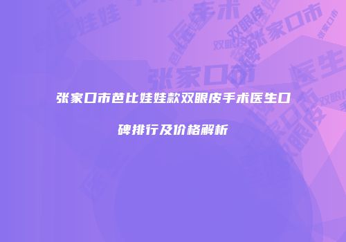 张家口市芭比娃娃款双眼皮手术医生口碑排行及价格解析