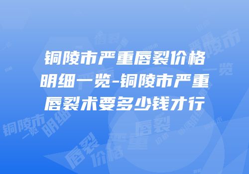 铜陵市严重唇裂价格明细一览-铜陵市严重唇裂术要多少钱才行