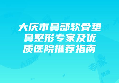 大庆市鼻部软骨垫鼻整形专家及优质医院推荐指南