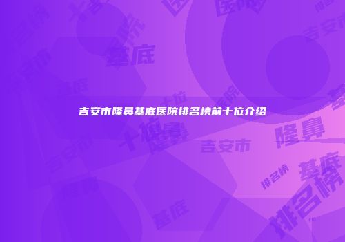 吉安市隆鼻基底医院排名榜前十位介绍