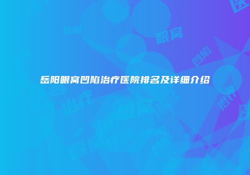 岳阳眼窝凹陷治疗医院排名及详细介绍
