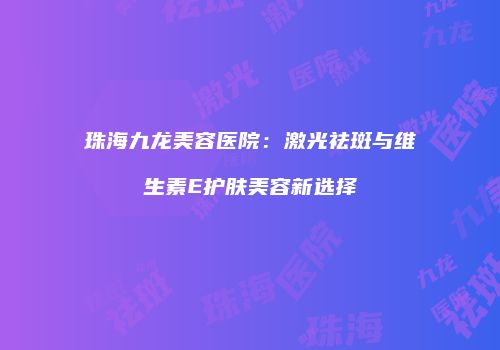 珠海九龙美容医院：激光祛斑与维生素E护肤美容新选择