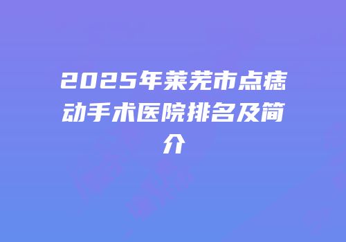 2025年莱芜市点痣动手术医院排名及简介