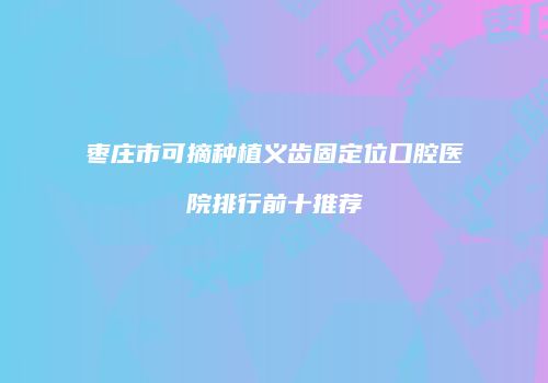 枣庄市可摘种植义齿固定位口腔医院排行前十推荐