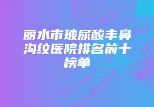 丽水市玻尿酸丰鼻沟纹医院排名前十榜单