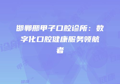 邯郸邢甲子口腔诊所：数字化口腔健康服务领航者