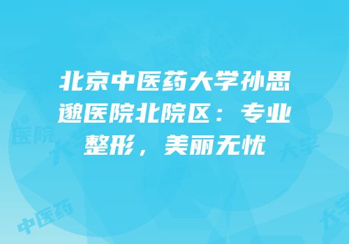 北京中医药大学孙思邈医院北院区：专业整形，美丽无忧