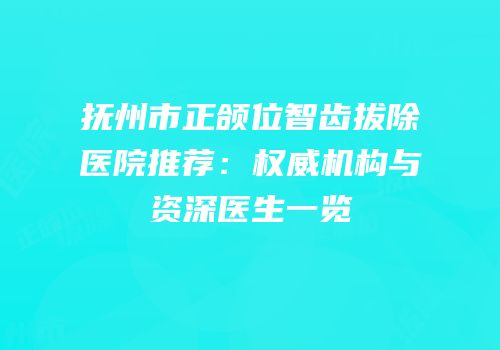 抚州市正颌位智齿拔除医院推荐：权威机构与资深医生一览