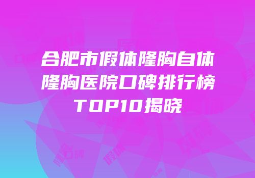 合肥市假体隆胸自体隆胸医院口碑排行榜TOP10揭晓
