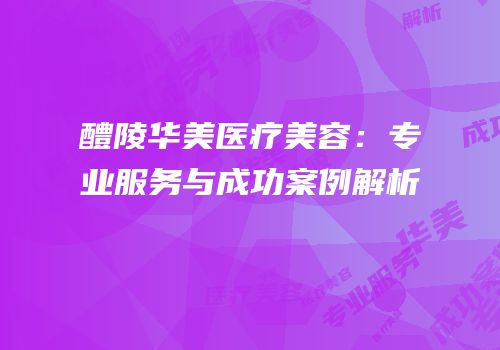 醴陵华美医疗美容：专业服务与成功案例解析