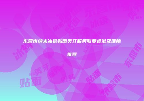 东营市纳米冰瓷贴面美牙服务收费标准及医院推荐