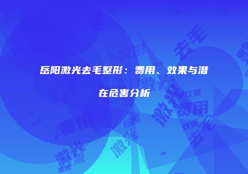 岳阳激光去毛整形：费用、效果与潜在危害分析