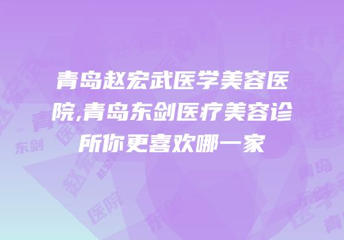 青岛赵宏武医学美容医院,青岛东剑医疗美容诊所你更喜欢哪一家