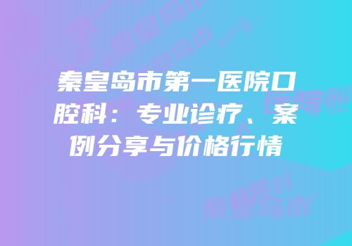 秦皇岛市第一医院口腔科：专业诊疗、案例分享与价格行情